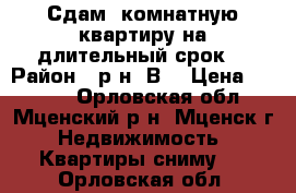 Сдам 1комнатную квартиру на длительный срок. › Район ­ р-н “В“ › Цена ­ 6 000 - Орловская обл., Мценский р-н, Мценск г. Недвижимость » Квартиры сниму   . Орловская обл.